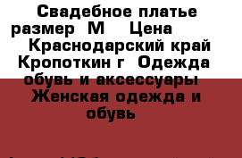 Свадебное платье размер “М“ › Цена ­ 6 000 - Краснодарский край, Кропоткин г. Одежда, обувь и аксессуары » Женская одежда и обувь   
